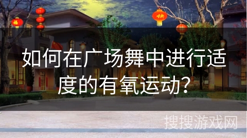 如何在广场舞中进行适度的有氧运动？