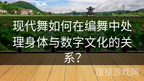 现代舞如何在编舞中处理身体与数字文化的关系？