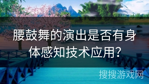 腰鼓舞的演出是否有身体感知技术应用？