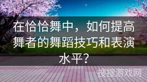 在恰恰舞中，如何提高舞者的舞蹈技巧和表演水平？