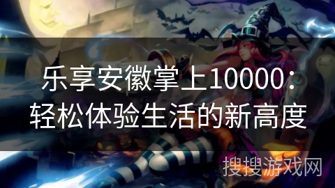 乐享安徽掌上10000：轻松体验生活的新高度