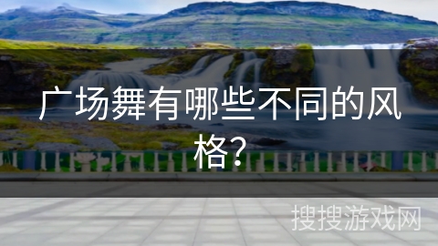 广场舞有哪些不同的风格？