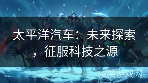 太平洋汽车：未来探索，征服科技之源