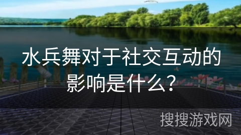 水兵舞对于社交互动的影响是什么？