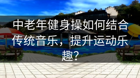 中老年健身操如何结合传统音乐，提升运动乐趣？