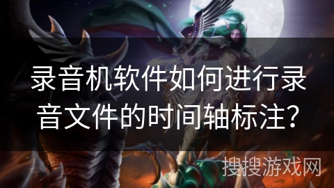 录音机软件如何进行录音文件的时间轴标注？