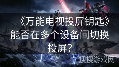 《万能电视投屏钥匙》能否在多个设备间切换投屏？