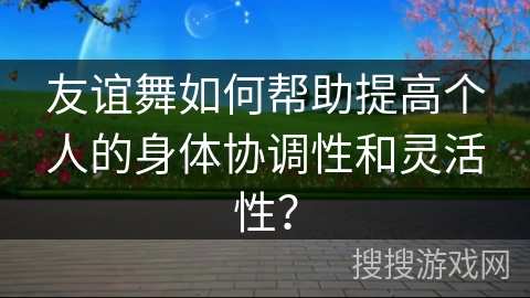 友谊舞如何帮助提高个人的身体协调性和灵活性？