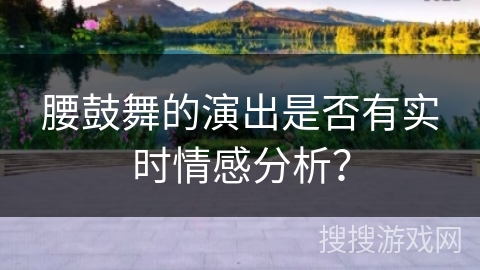 腰鼓舞的演出是否有实时情感分析？