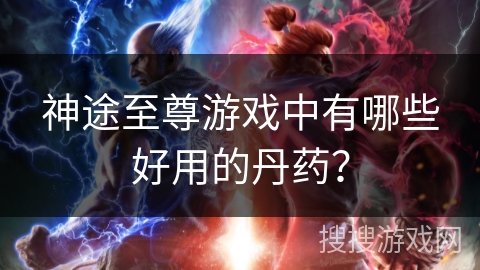 神途至尊游戏中有哪些好用的丹药？