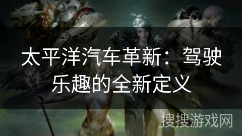 太平洋汽车革新：驾驶乐趣的全新定义