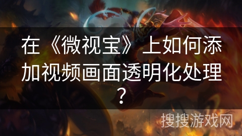 在《微视宝》上如何添加视频画面透明化处理？