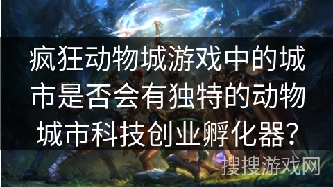 疯狂动物城游戏中的城市是否会有独特的动物城市科技创业孵化器？
