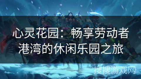 心灵花园：畅享劳动者港湾的休闲乐园之旅