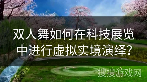 双人舞如何在科技展览中进行虚拟实境演绎？