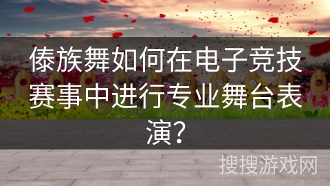傣族舞如何在电子竞技赛事中进行专业舞台表演？