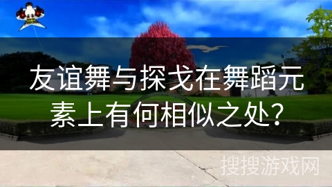 友谊舞与探戈在舞蹈元素上有何相似之处？