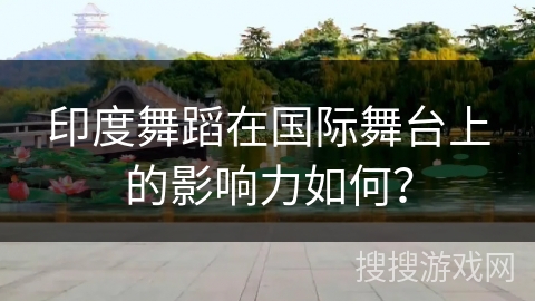 印度舞蹈在国际舞台上的影响力如何？
