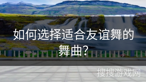 如何选择适合友谊舞的舞曲？