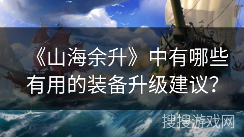 《山海余升》中有哪些有用的装备升级建议？