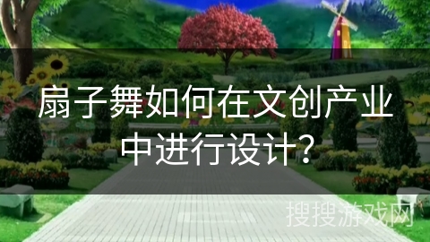 扇子舞如何在文创产业中进行设计？