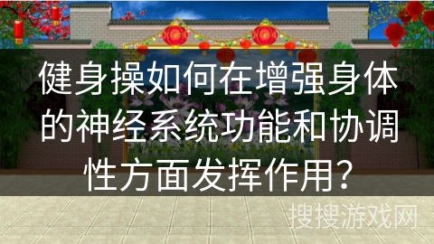 健身操如何在增强身体的神经系统功能和协调性方面发挥作用？
