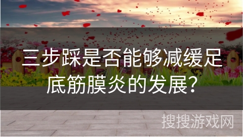 三步踩是否能够减缓足底筋膜炎的发展？