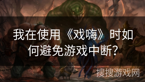 我在使用《戏嗨》时如何避免游戏中断？