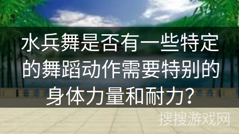 水兵舞是否有一些特定的舞蹈动作需要特别的身体力量和耐力？