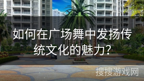 如何在广场舞中发扬传统文化的魅力？