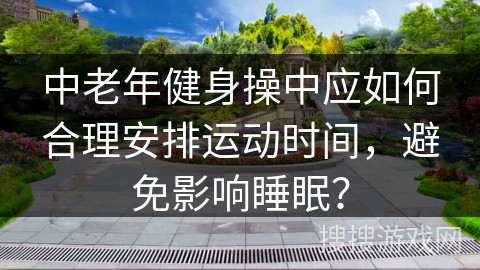 中老年健身操中应如何合理安排运动时间，避免影响睡眠？