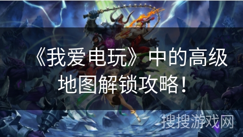 《我爱电玩》中的高级地图解锁攻略！