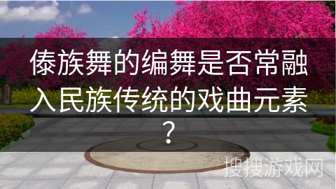 傣族舞的编舞是否常融入民族传统的戏曲元素？