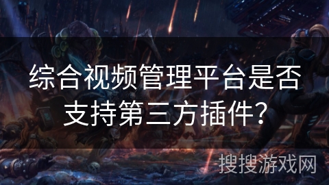 综合视频管理平台是否支持第三方插件？