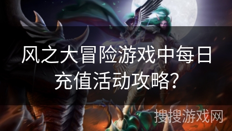 风之大冒险游戏中每日充值活动攻略？