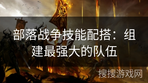 部落战争技能配搭：组建最强大的队伍