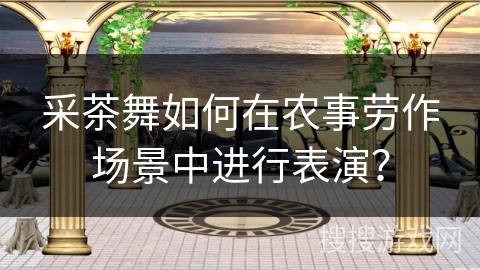 采茶舞如何在农事劳作场景中进行表演？