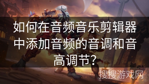 如何在音频音乐剪辑器中添加音频的音调和音高调节？