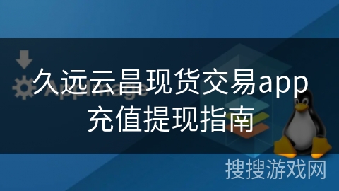 久远云昌现货交易app充值提现指南