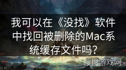 我可以在《没找》软件中找回被删除的Mac系统缓存文件吗？