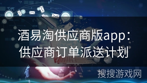 酒易淘供应商版app：供应商订单派送计划