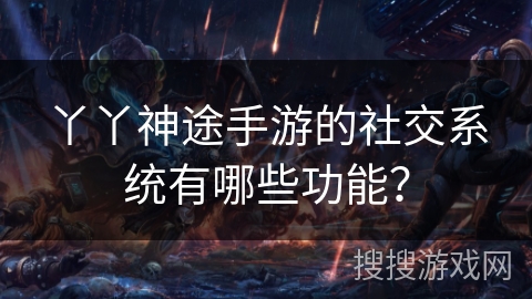 丫丫神途手游的社交系统有哪些功能? 丫丫神途手游的社交系统有哪些功能?