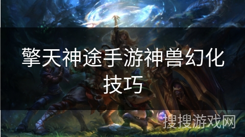 擎天神途手游神兽幻化技巧 擎天神途手游神兽幻化技巧