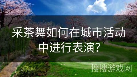 采茶舞如何在城市活动中进行表演？