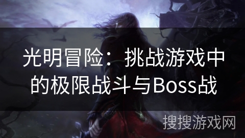 光明冒险:挑战游戏中的极限战斗与Boss战 光明冒险:挑战游戏中的极限战斗与Boss战