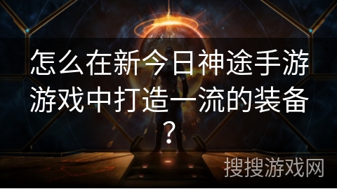 怎么在新今日神途手游游戏中打造一流的装备? 怎么在新今日神途手游游戏中打造一流的装备?
