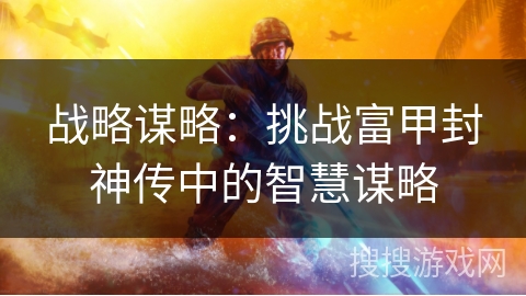 战略谋略：挑战富甲封神传中的智慧谋略