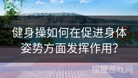 健身操如何在促进身体姿势方面发挥作用？
