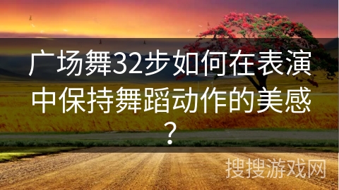 广场舞32步如何在表演中保持舞蹈动作的美感？
