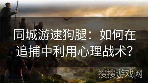 同城游逮狗腿：如何在追捕中利用心理战术？